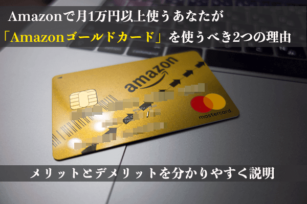 Amazonで月1万円以上使うあなたが Amazonゴールドカード を使うべき2つの理由 メリットとデメリットを分かりやすく説明 はせぽん